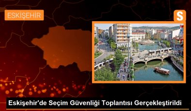 Eskişehir’de Seçim Güvenliği Toplantısı Gerçekleştirildi